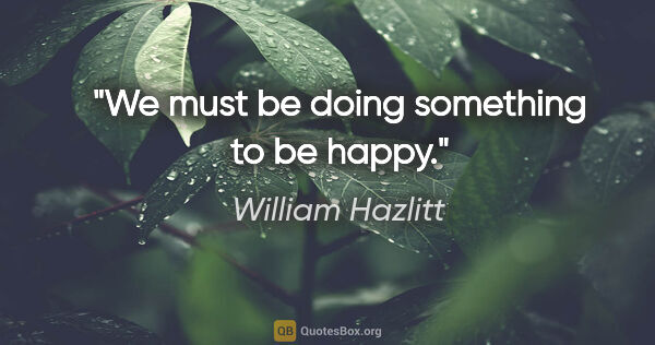 William Hazlitt quote: "We must be doing something to be happy."