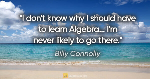 Billy Connolly quote: "I don't know why I should have to learn Algebra... I'm never..."