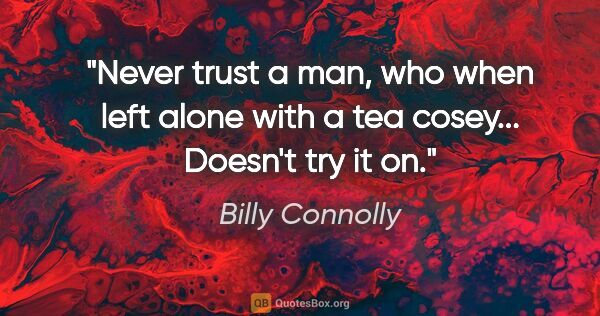 Billy Connolly quote: "Never trust a man, who when left alone with a tea cosey......"