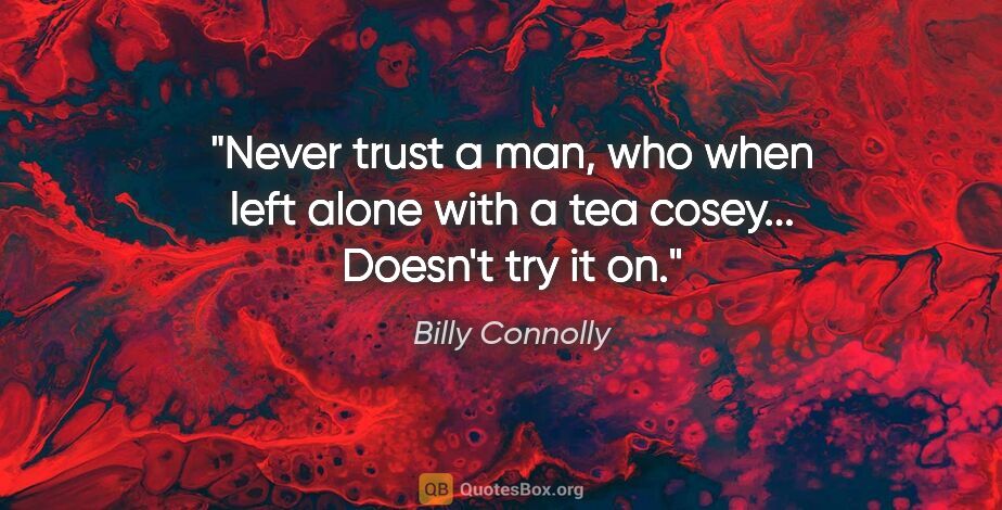 Billy Connolly quote: "Never trust a man, who when left alone with a tea cosey......"
