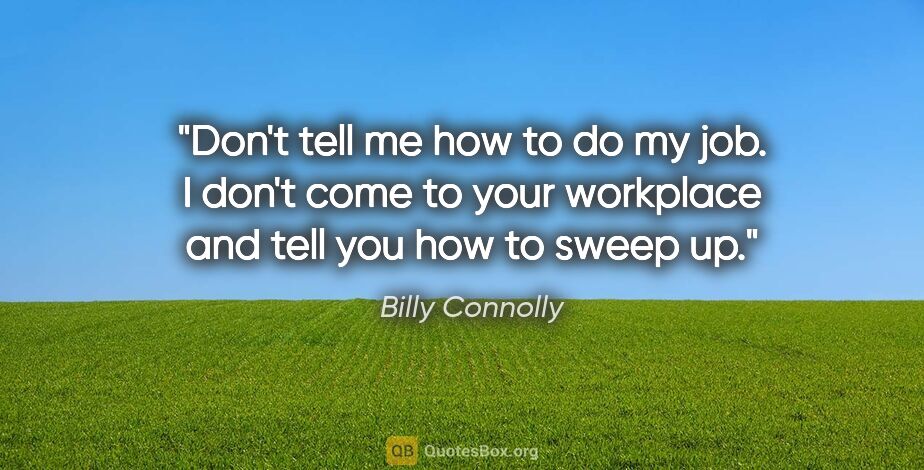 Billy Connolly quote: "Don't tell me how to do my job. I don't come to your workplace..."