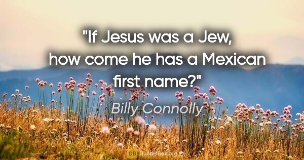 Billy Connolly quote: "If Jesus was a Jew, how come he has a Mexican first name?"