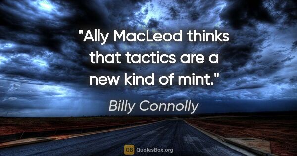 Billy Connolly quote: "Ally MacLeod thinks that tactics are a new kind of mint."
