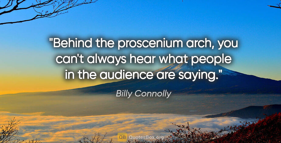 Billy Connolly quote: "Behind the proscenium arch, you can't always hear what people..."
