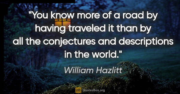 William Hazlitt quote: "You know more of a road by having traveled it than by all the..."