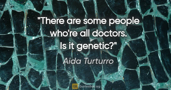 Aida Turturro quote: "There are some people who're all doctors. Is it genetic?"