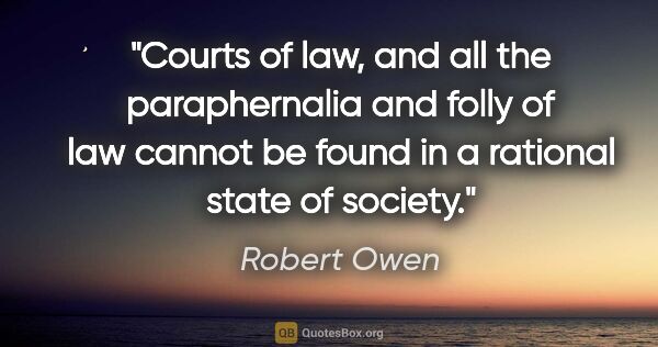 Robert Owen quote: "Courts of law, and all the paraphernalia and folly of law..."