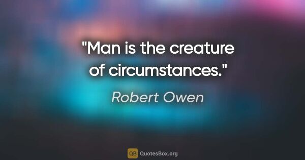 Robert Owen quote: "Man is the creature of circumstances."
