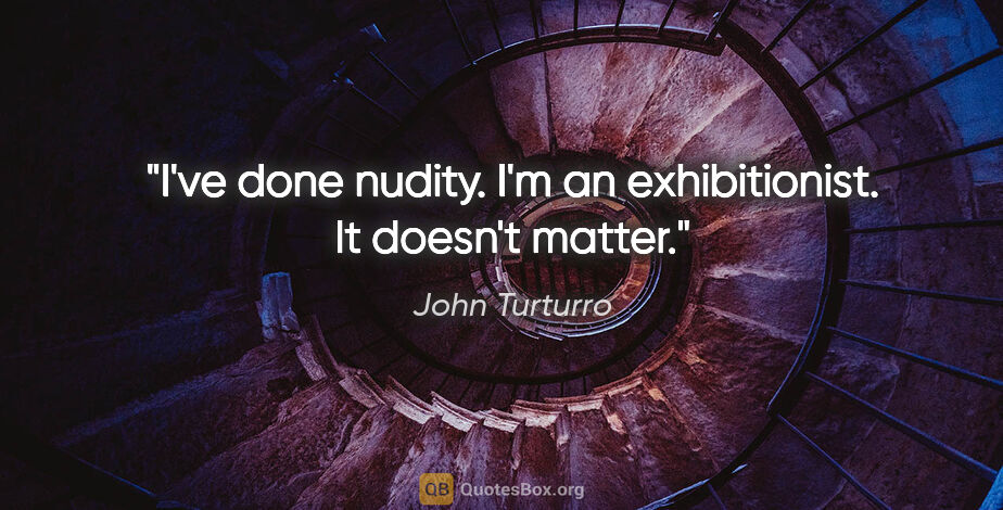 John Turturro quote: "I've done nudity. I'm an exhibitionist. It doesn't matter."