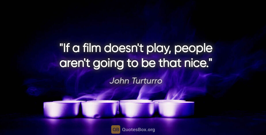 John Turturro quote: "If a film doesn't play, people aren't going to be that nice."