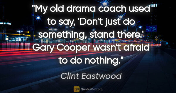 Clint Eastwood quote: "My old drama coach used to say, 'Don't just do something,..."