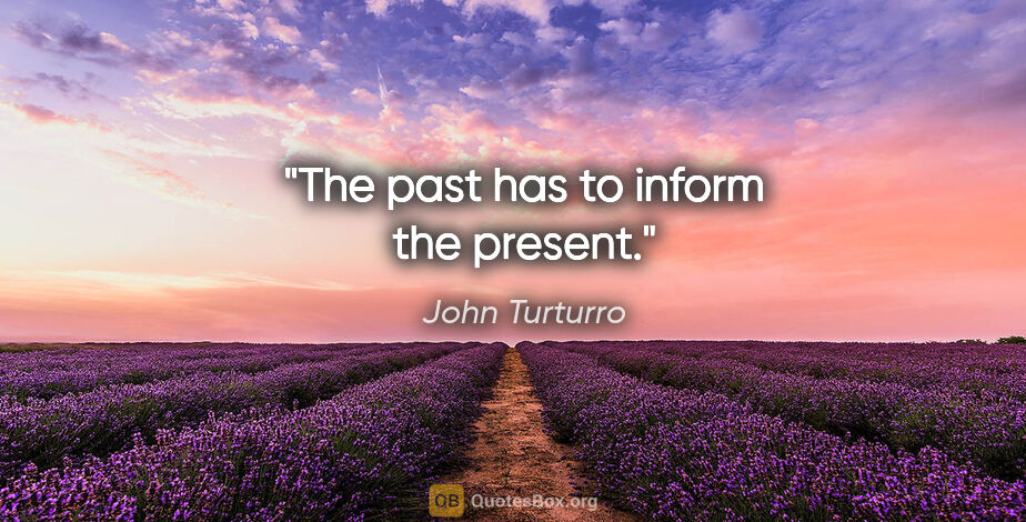 John Turturro quote: "The past has to inform the present."