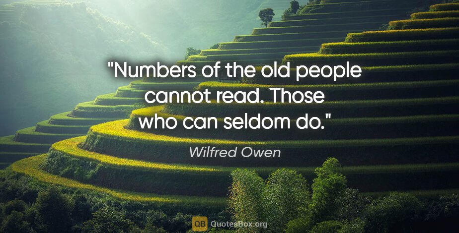 Wilfred Owen quote: "Numbers of the old people cannot read. Those who can seldom do."