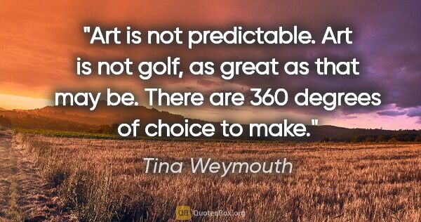 Tina Weymouth quote: "Art is not predictable. Art is not golf, as great as that may..."