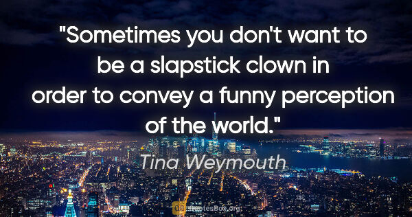 Tina Weymouth quote: "Sometimes you don't want to be a slapstick clown in order to..."