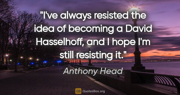 Anthony Head quote: "I've always resisted the idea of becoming a David Hasselhoff,..."