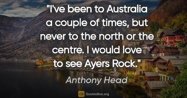 Anthony Head quote: "I've been to Australia a couple of times, but never to the..."