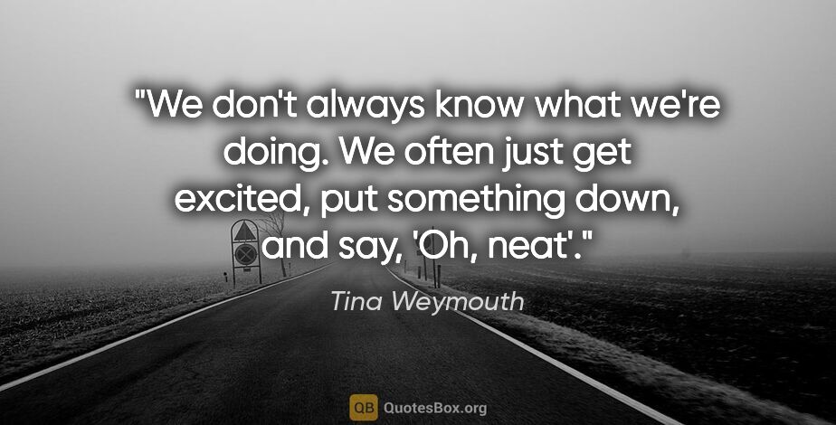 Tina Weymouth quote: "We don't always know what we're doing. We often just get..."