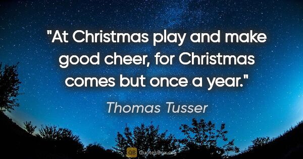 Thomas Tusser quote: "At Christmas play and make good cheer, for Christmas comes but..."