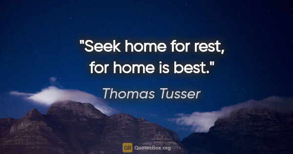 Thomas Tusser quote: "Seek home for rest, for home is best."