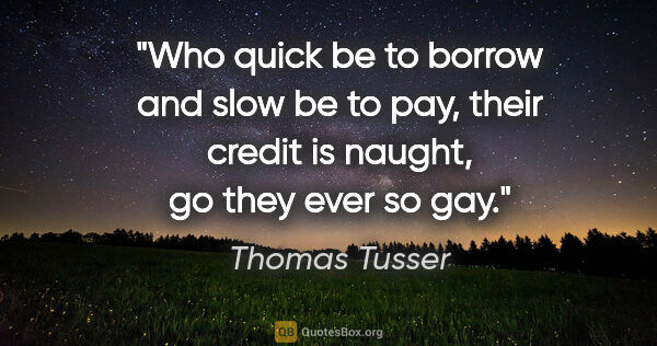 Thomas Tusser quote: "Who quick be to borrow and slow be to pay, their credit is..."