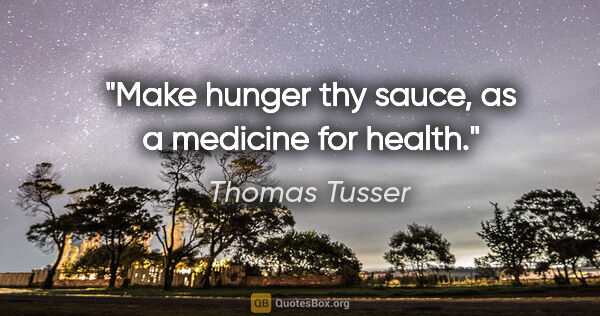 Thomas Tusser quote: "Make hunger thy sauce, as a medicine for health."