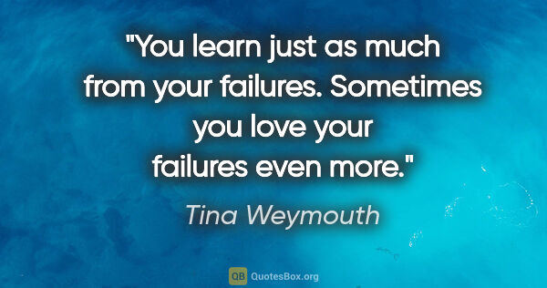 Tina Weymouth quote: "You learn just as much from your failures. Sometimes you love..."