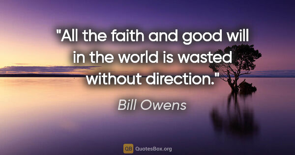 Bill Owens quote: "All the faith and good will in the world is wasted without..."