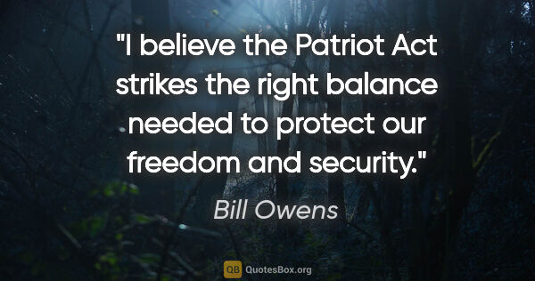 Bill Owens quote: "I believe the Patriot Act strikes the right balance needed to..."