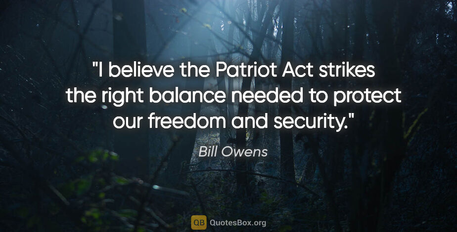 Bill Owens quote: "I believe the Patriot Act strikes the right balance needed to..."