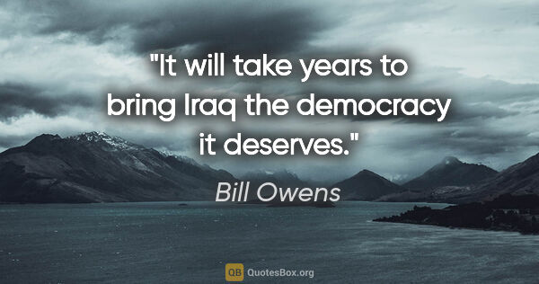 Bill Owens quote: "It will take years to bring Iraq the democracy it deserves."