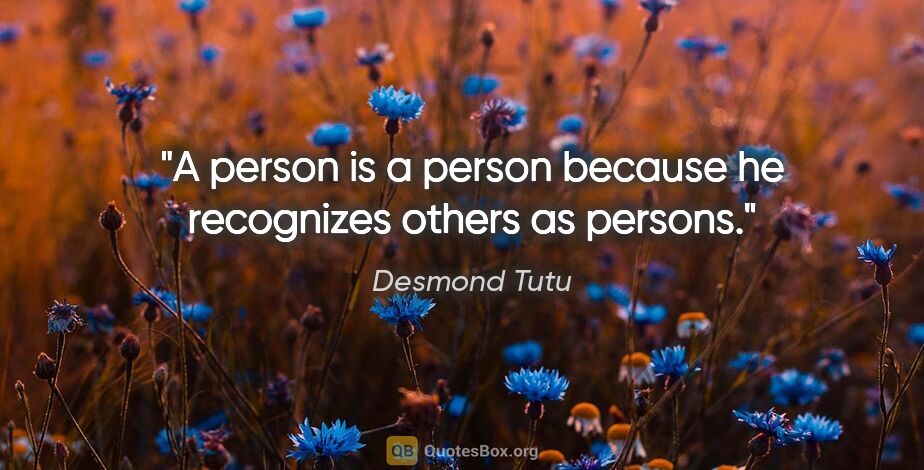 Desmond Tutu quote: "A person is a person because he recognizes others as persons."