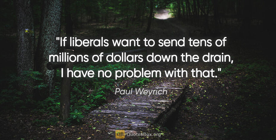 Paul Weyrich quote: "If liberals want to send tens of millions of dollars down the..."