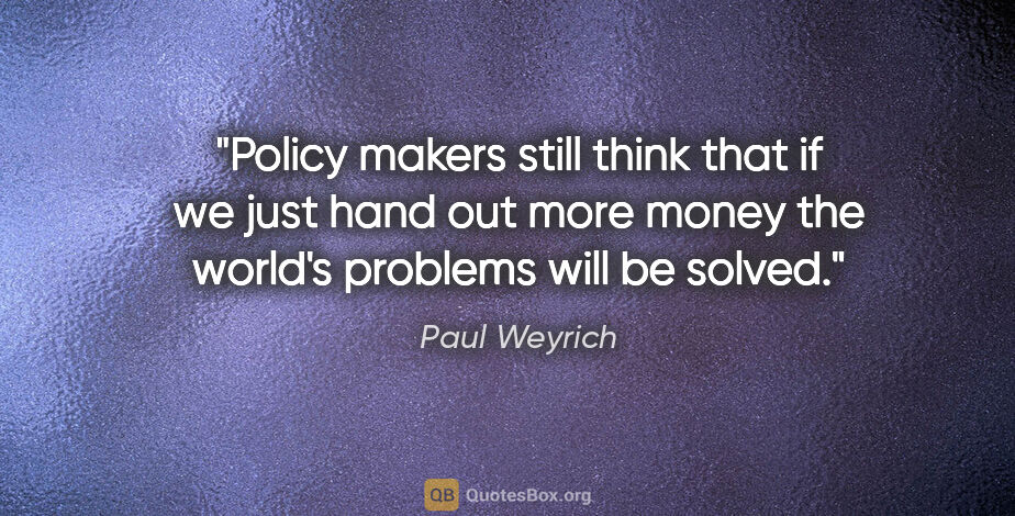 Paul Weyrich quote: "Policy makers still think that if we just hand out more money..."