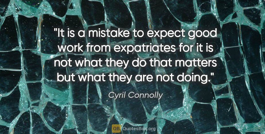 Cyril Connolly quote: "It is a mistake to expect good work from expatriates for it is..."