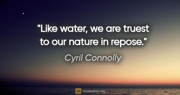 Cyril Connolly quote: "Like water, we are truest to our nature in repose."