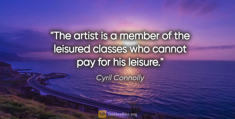 Cyril Connolly quote: "The artist is a member of the leisured classes who cannot pay..."