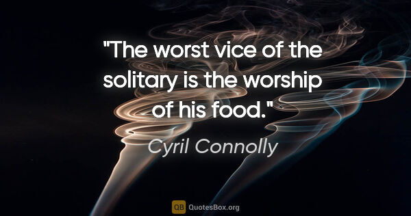 Cyril Connolly quote: "The worst vice of the solitary is the worship of his food."