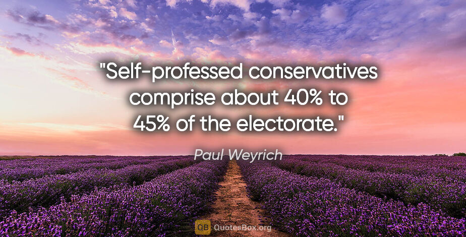 Paul Weyrich quote: "Self-professed conservatives comprise about 40% to 45% of the..."
