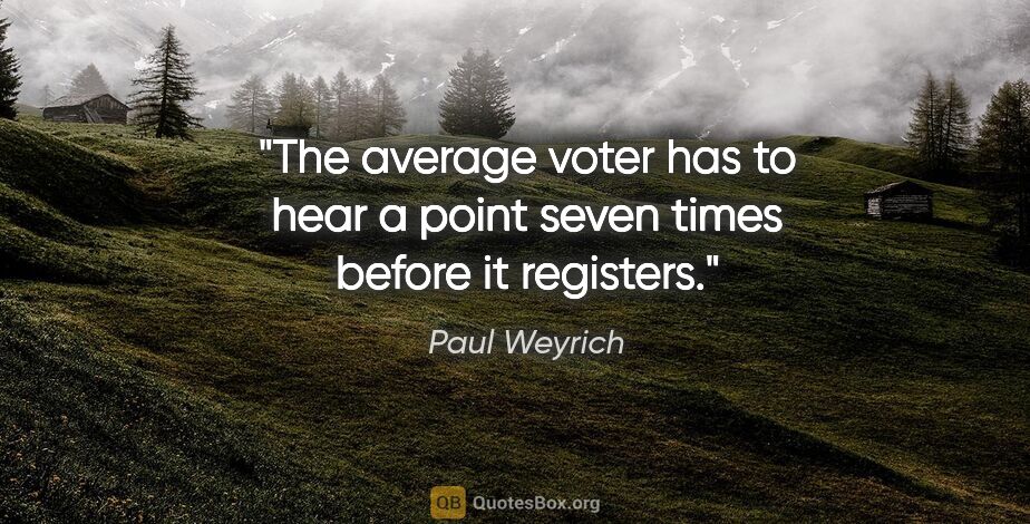 Paul Weyrich quote: "The average voter has to hear a point seven times before it..."