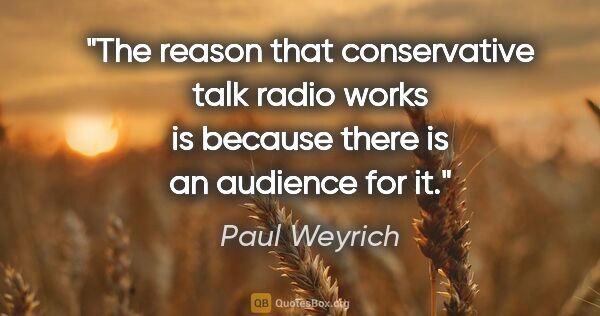 Paul Weyrich quote: "The reason that conservative talk radio works is because there..."