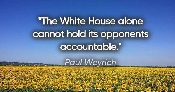 Paul Weyrich quote: "The White House alone cannot hold its opponents accountable."