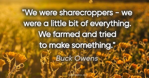 Buck Owens quote: "We were sharecroppers - we were a little bit of everything. We..."
