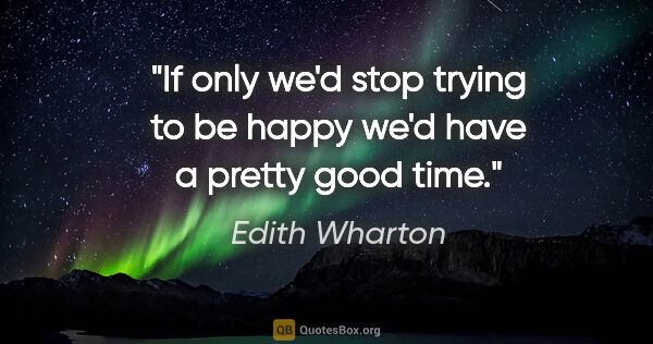 Edith Wharton quote: "If only we'd stop trying to be happy we'd have a pretty good..."