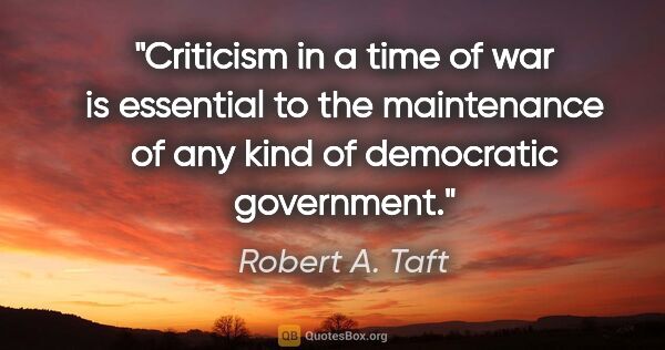 Robert A. Taft quote: "Criticism in a time of war is essential to the maintenance of..."