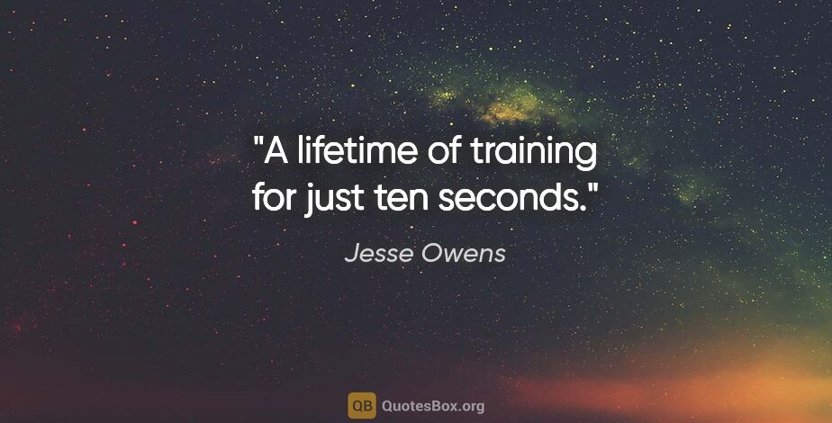 Jesse Owens quote: "A lifetime of training for just ten seconds."