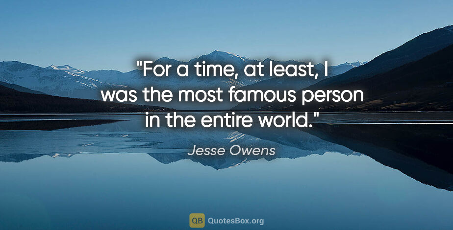 Jesse Owens quote: "For a time, at least, I was the most famous person in the..."
