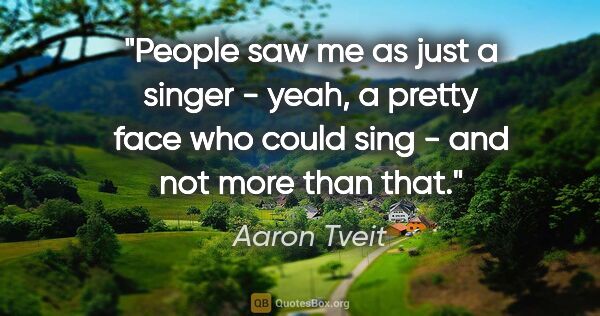 Aaron Tveit quote: "People saw me as just a singer - yeah, a pretty face who could..."