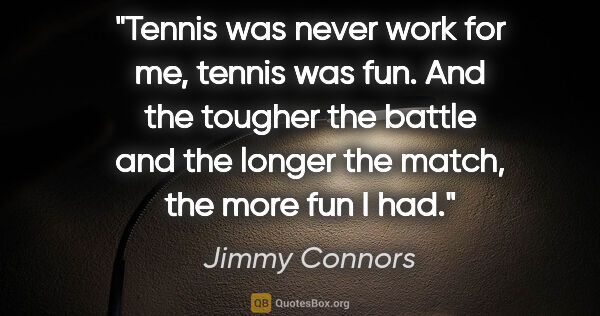 Jimmy Connors quote: "Tennis was never work for me, tennis was fun. And the tougher..."
