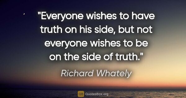 Richard Whately quote: "Everyone wishes to have truth on his side, but not everyone..."